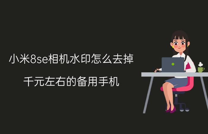 小米8se相机水印怎么去掉 千元左右的备用手机，有什么推荐？